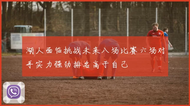 湖人面临挑战未来八场比赛六场对手实力强劲排名高于自己