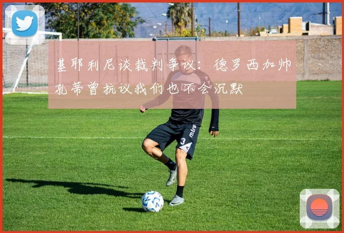 基耶利尼谈裁判争议：德罗西加帅孔蒂曾抗议我们也不会沉默