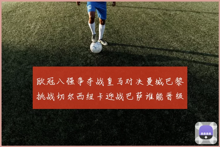 欧冠八强争夺战皇马对决曼城巴黎挑战切尔西纽卡迎战巴萨谁能晋级