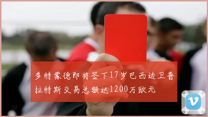 多特蒙德即将签下17岁巴西边卫普拉特斯交易总额达1200万欧元