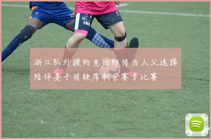 浙江队外援约克因即将为人父选择陪伴妻子将缺席剩余赛季比赛