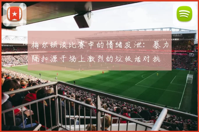梅尔顿谈比赛中的情绪发泄：暴力隔扣源于场上激烈的垃圾话对抗