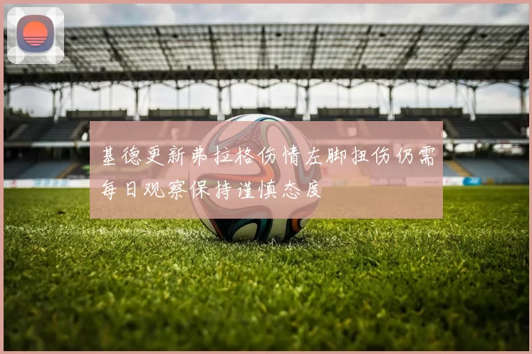 基德更新弗拉格伤情左脚扭伤仍需每日观察保持谨慎态度
