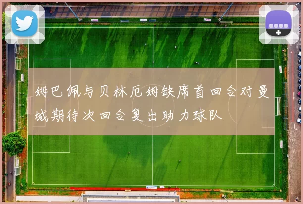 姆巴佩与贝林厄姆缺席首回合对曼城期待次回合复出助力球队