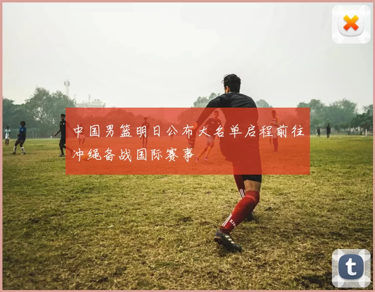 中国男篮明日公布大名单启程前往冲绳备战国际赛事