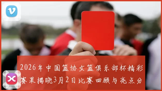 2026年中国篮协女篮俱乐部杯精彩赛果揭晓3月2日比赛回顾与亮点分析