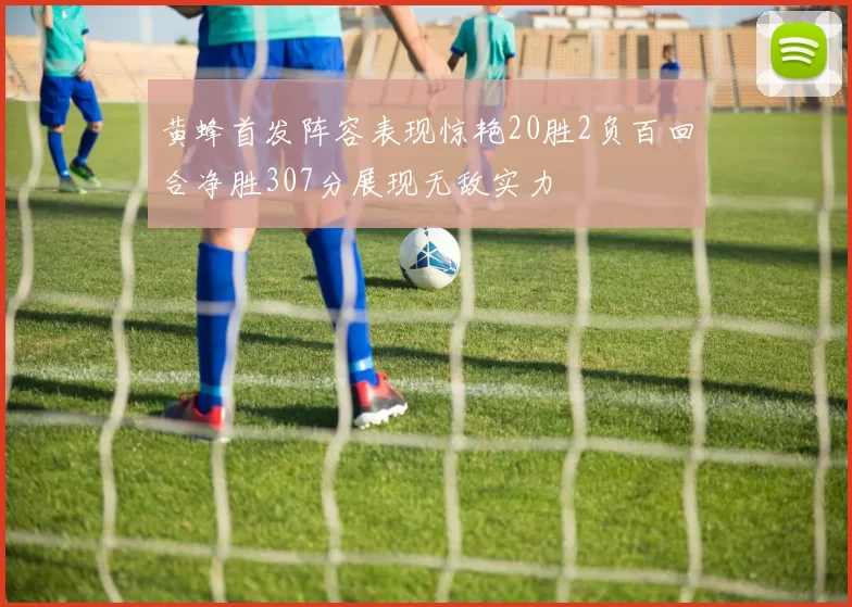 黄蜂首发阵容表现惊艳20胜2负百回合净胜307分展现无敌实力