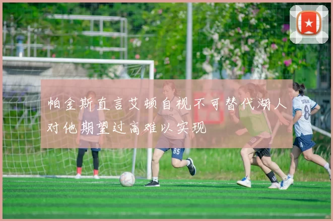 帕金斯直言艾顿自视不可替代湖人对他期望过高难以实现