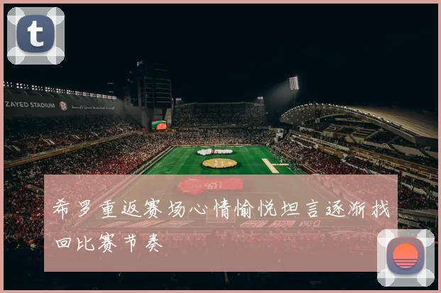 希罗重返赛场心情愉悦坦言逐渐找回比赛节奏