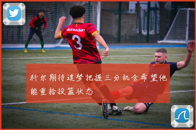 科尔期待追梦把握三分机会希望他能重拾投篮状态