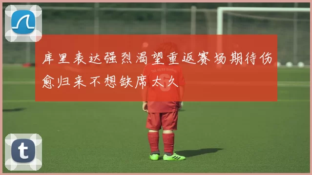 库里表达强烈渴望重返赛场期待伤愈归来不想缺席太久