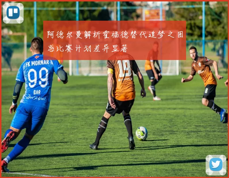 阿德尔曼解析霍福德替代追梦之困惑比赛计划差异显著