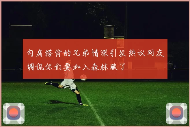 勾肩搭背的兄弟情深引发热议网友调侃你们要加入森林狼了