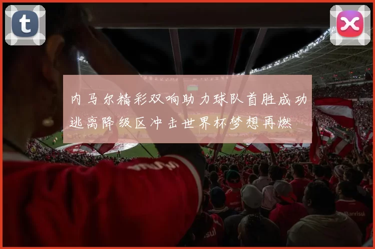 内马尔精彩双响助力球队首胜成功逃离降级区冲击世界杯梦想再燃
