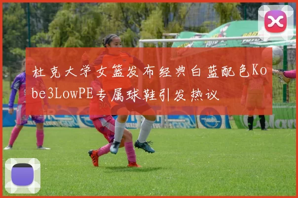 杜克大学女篮发布经典白蓝配色Kobe3LowPE专属球鞋引发热议