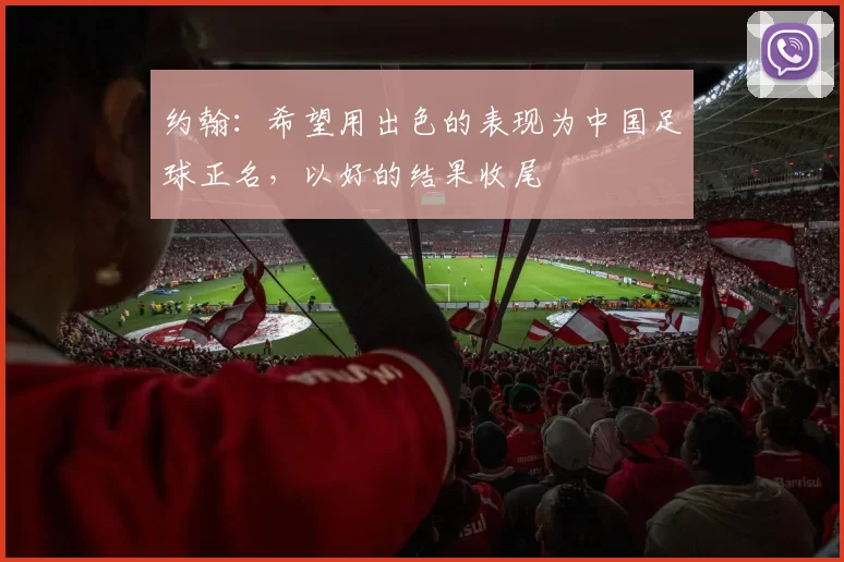约翰：希望用出色的表现为中国足球正名，以好的结果收尾
