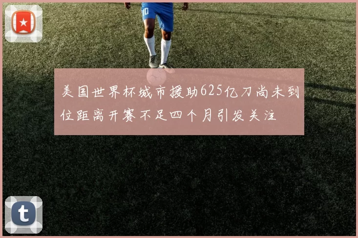 美国世界杯城市援助625亿刀尚未到位距离开赛不足四个月引发关注