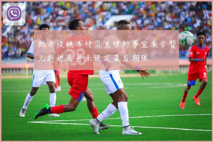 凯尔谈施洛特贝克续约事宜表示暂无新进展并未设定最后期限