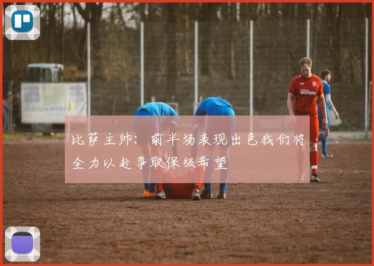 比萨主帅：前半场表现出色我们将全力以赴争取保级希望