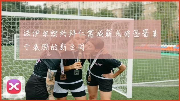 诺伊尔续约拜仁需减薪或将签署基于表现的新合同