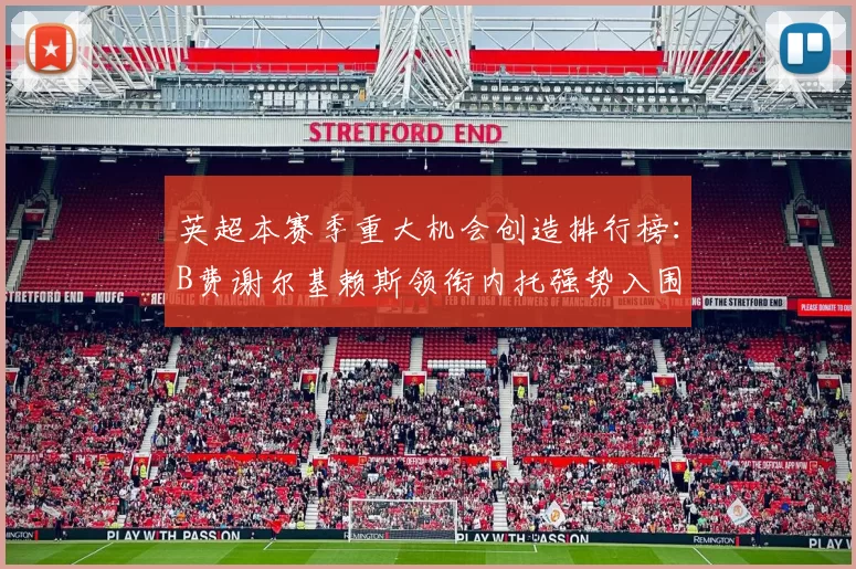 英超本赛季重大机会创造排行榜：B费谢尔基赖斯领衔内托强势入围