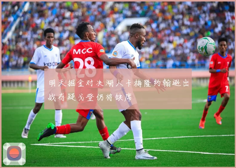 明天掘金对决湖人卡梅隆约翰逊出战存疑戈登仍将缺席