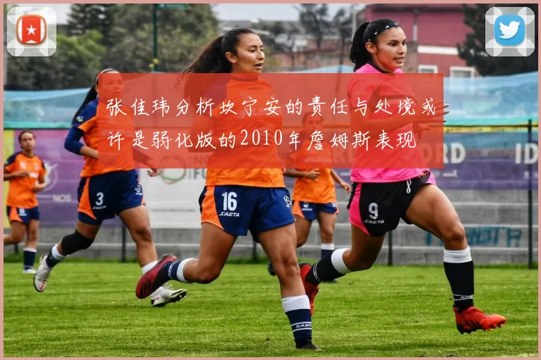 张佳玮分析坎宁安的责任与处境或许是弱化版的2010年詹姆斯表现