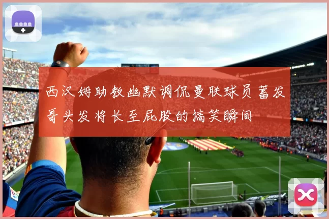 西汉姆助教幽默调侃曼联球员蓄发哥头发将长至屁股的搞笑瞬间