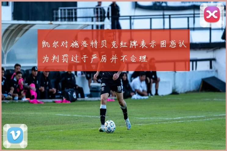 凯尔对施洛特贝克红牌表示困惑认为判罚过于严厉并不合理