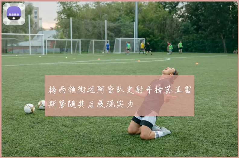 梅西领衔迈阿密队史射手榜苏亚雷斯紧随其后展现实力
