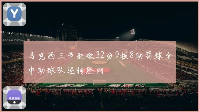 马克西三节狂砍32分9板8助罚球全中助球队逆转胜利