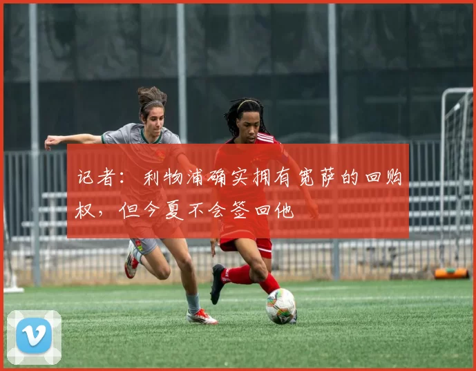 记者：利物浦确实拥有宽萨的回购权，但今夏不会签回他